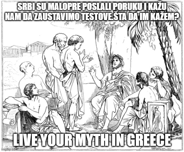 Tests Serbians and Greeks | SRBI SU MALOPRE POSLALI PORUKU I KAŽU NAM DA ZAUSTAVIMO TESTOVE.ŠTA DA IM KAŽEM? LIVE YOUR MYTH IN GREECE | image tagged in ancient greek | made w/ Imgflip meme maker