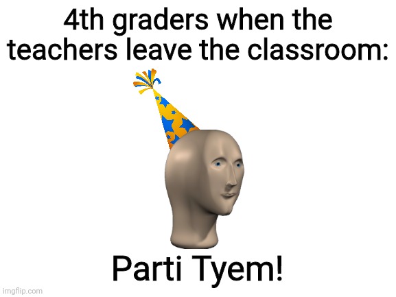 E | 4th graders when the teachers leave the classroom:; Parti Tyem! | image tagged in blank white template | made w/ Imgflip meme maker