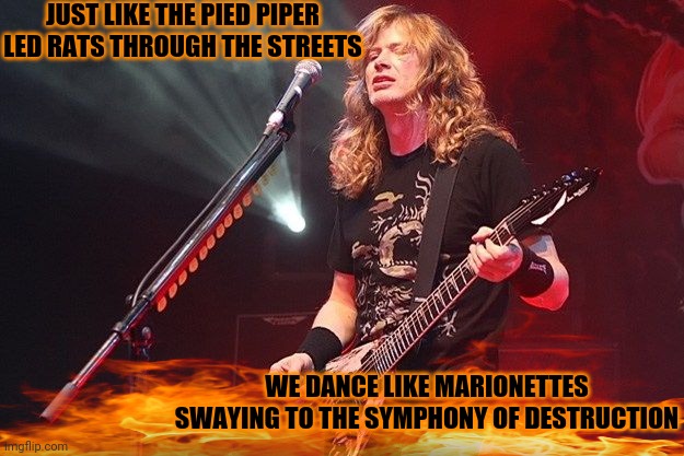 Symphony of destruction | JUST LIKE THE PIED PIPER
LED RATS THROUGH THE STREETS; WE DANCE LIKE MARIONETTES
SWAYING TO THE SYMPHONY OF DESTRUCTION | image tagged in dave mustaine - god,megadeth,heavy metal,flames | made w/ Imgflip meme maker