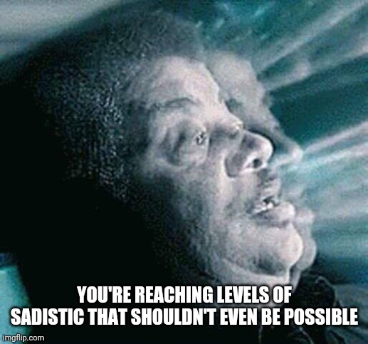 we're reaching levels of | YOU'RE REACHING LEVELS OF SADISTIC THAT SHOULDN'T EVEN BE POSSIBLE | image tagged in we're reaching levels of | made w/ Imgflip meme maker