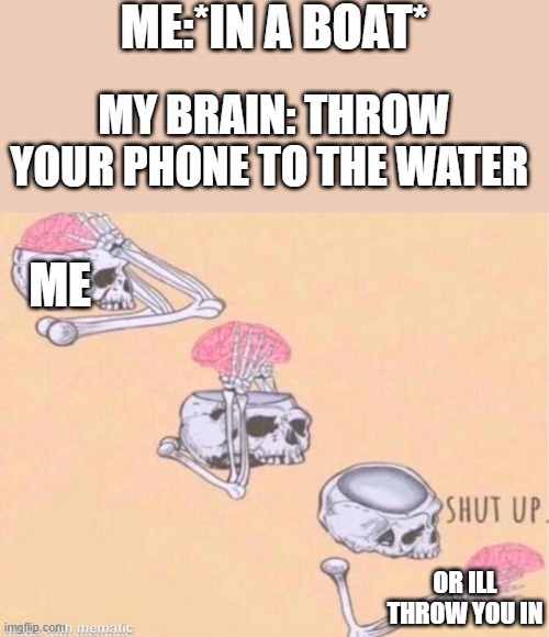 Skeleton shut up brain | ME:*IN A BOAT*; MY BRAIN: THROW YOUR PHONE TO THE WATER; ME; OR ILL THROW YOU IN | image tagged in skeleton shut up brain | made w/ Imgflip meme maker