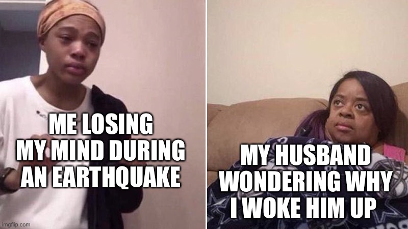 Husbands during an earthquake | ME LOSING MY MIND DURING AN EARTHQUAKE; MY HUSBAND WONDERING WHY I WOKE HIM UP | image tagged in me explaining to my mom | made w/ Imgflip meme maker