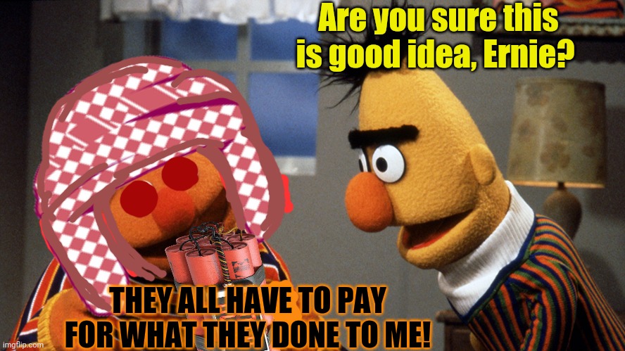 Ernie's new hobby | Are you sure this is good idea, Ernie? THEY ALL HAVE TO PAY FOR WHAT THEY DONE TO ME! | image tagged in ernie and bert discuss rubber duckie,bombs,bert and ernie,suicide bomber,killer | made w/ Imgflip meme maker