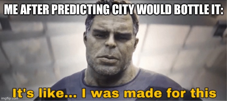 It's like I was made for this | ME AFTER PREDICTING CITY WOULD BOTTLE IT: | image tagged in it's like i was made for this | made w/ Imgflip meme maker