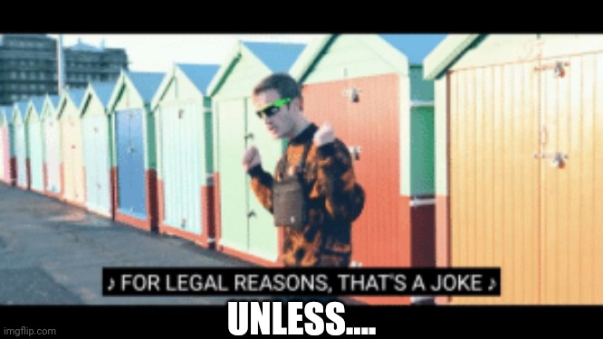 For legal reasons thats a joke | UNLESS.... | image tagged in for legal reasons thats a joke | made w/ Imgflip meme maker