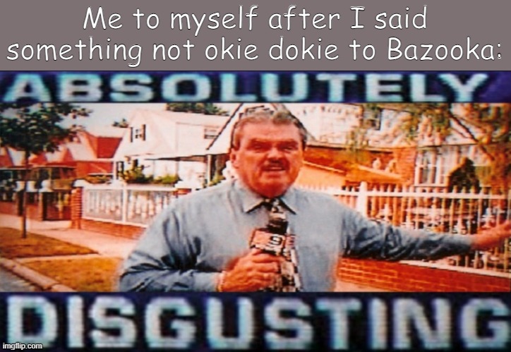 Lmfao I am weird | Me to myself after I said something not okie dokie to Bazooka: | image tagged in disgusting made by yachi | made w/ Imgflip meme maker