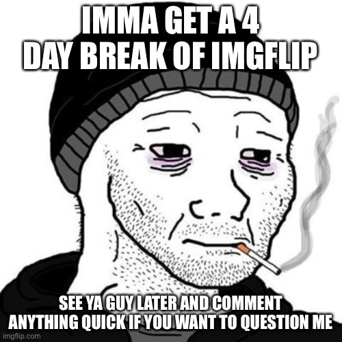 Doomer | IMMA GET A 4 DAY BREAK OF IMGFLIP; SEE YA GUY LATER AND COMMENT ANYTHING QUICK IF YOU WANT TO QUESTION ME | image tagged in smoking wojak | made w/ Imgflip meme maker