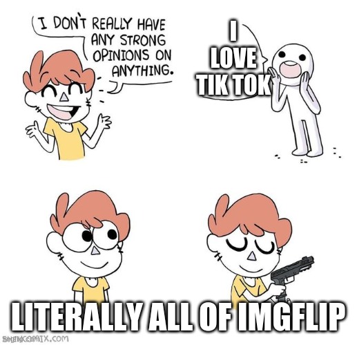 Tik Tok Burns Tomorrow |  I LOVE TIK TOK; LITERALLY ALL OF IMGFLIP | image tagged in i don't really have strong opinions,tik tok sucks | made w/ Imgflip meme maker