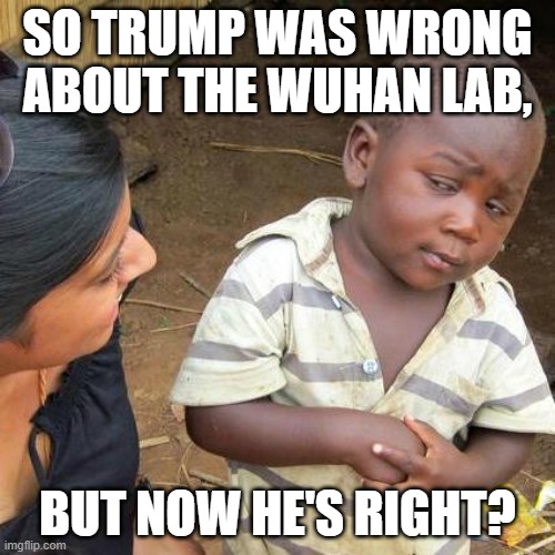 Trump Was Wrong, But Now He's Right! | SO TRUMP WAS WRONG ABOUT THE WUHAN LAB, BUT NOW HE'S RIGHT? | image tagged in memes,third world skeptical kid,trump,covid-19,wuhan,lab | made w/ Imgflip meme maker