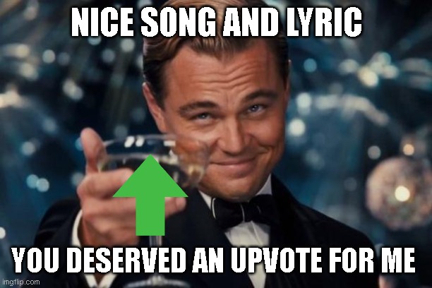 Leonardo Dicaprio Cheers Meme | NICE SONG AND LYRIC YOU DESERVED AN UPVOTE FOR ME | image tagged in memes,leonardo dicaprio cheers | made w/ Imgflip meme maker