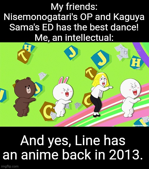 Aiueokakikukeko | My friends: Nisemonogatari's OP and Kaguya Sama's ED has the best dance!
Me, an intellectual:; And yes, Line has an anime back in 2013. | image tagged in ganada song | made w/ Imgflip meme maker