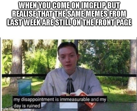 this happened to me today | WHEN YOU COME ON IMGFLIP BUT REALISE THAT THE SAME MEMES FROM LAST WEEK ARE STILL ON THE FRONT PAGE | image tagged in my dissapointment is immeasurable and my day is ruined,front page | made w/ Imgflip meme maker