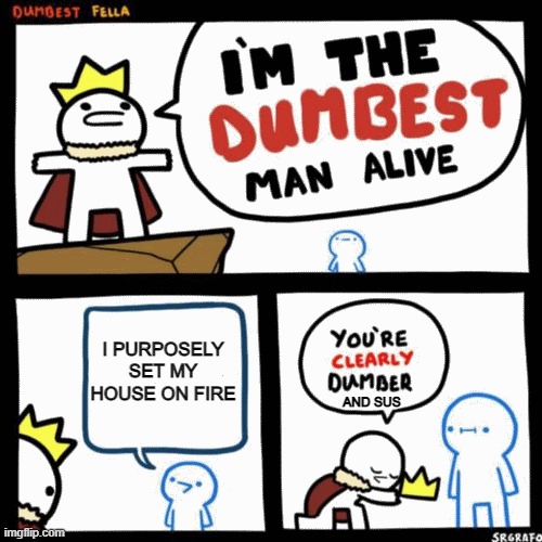 dumber people be like | I PURPOSELY SET MY HOUSE ON FIRE; AND SUS | image tagged in i'm the dumbest man alive | made w/ Imgflip meme maker