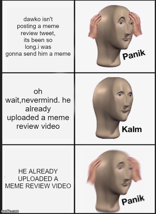 never got to send him a meme | dawko isn't posting a meme review tweet, its been so long.i was gonna send him a meme; oh wait,nevermind. he already uploaded a meme review video; HE ALREADY UPLOADED A MEME REVIEW VIDEO | image tagged in memes,panik kalm panik,dawko,fnaf,meme review,fnaf meme review | made w/ Imgflip meme maker
