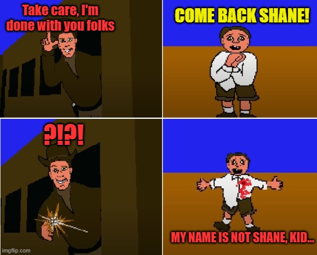 Shane is not his name.Source: https://youtu.be/d6M6Bc6RwBo | COME BACK SHANE! Take care, I'm done with you folks; ?!?! MY NAME IS NOT SHANE, KID... | image tagged in my name is not shane kid | made w/ Imgflip meme maker