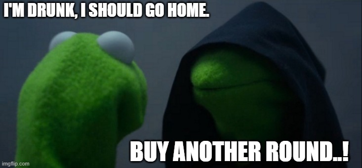 Evil Kermit | I'M DRUNK, I SHOULD GO HOME. BUY ANOTHER ROUND..! | image tagged in memes,evil kermit | made w/ Imgflip meme maker