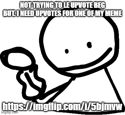 https://imgflip.com/i/5bjmvw | NOT TRYING TO LE UPVOTE BEG BUT. I NEED UPVOTES FOR ONE OF MY MEME; https://imgflip.com/i/5bjmvw | image tagged in bob | made w/ Imgflip meme maker