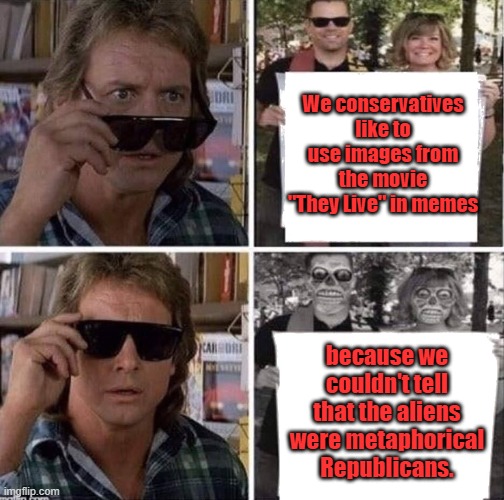 How obvious does it have to be? | We conservatives like to use images from the movie "They Live" in memes; because we couldn't tell that the aliens were metaphorical Republicans. | image tagged in they live glasses,conservative,republican,political,satire,missed the point | made w/ Imgflip meme maker