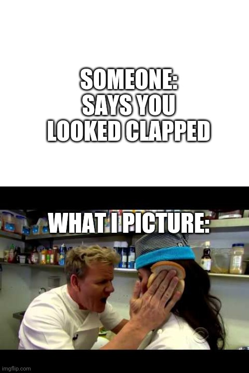 SOMEONE: SAYS YOU LOOKED CLAPPED; WHAT I PICTURE: | image tagged in blank white template,idiot sandwich | made w/ Imgflip meme maker