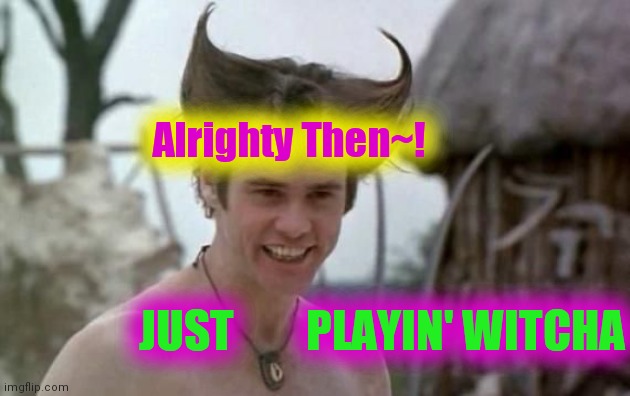 White devil ace ventura | Alrighty Then~! JUST        PLAYIN' WITCHA | image tagged in white devil ace ventura | made w/ Imgflip meme maker