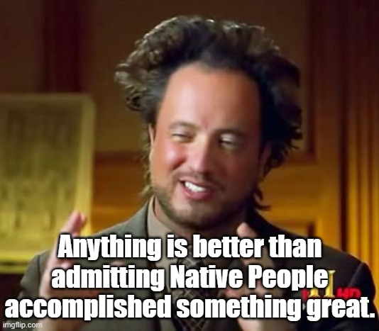 Ancient Aliens Meme | Anything is better than admitting Native People accomplished something great. | image tagged in memes,ancient aliens | made w/ Imgflip meme maker