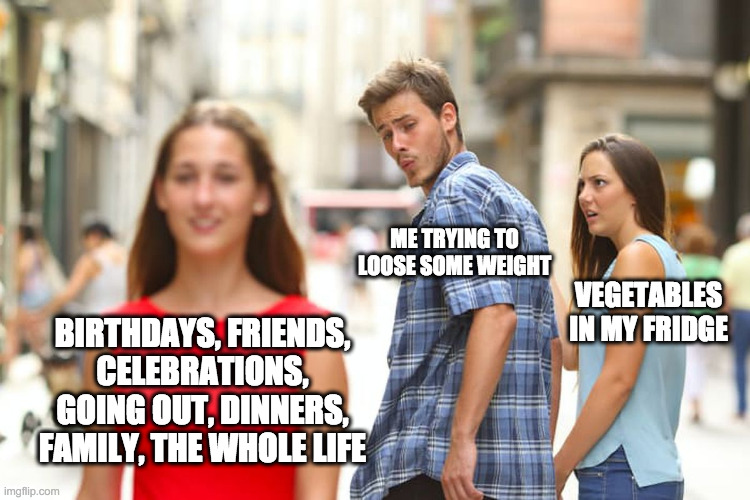 me on a diet | ME TRYING TO LOOSE SOME WEIGHT; VEGETABLES IN MY FRIDGE; BIRTHDAYS, FRIENDS, CELEBRATIONS, GOING OUT, DINNERS, FAMILY, THE WHOLE LIFE | image tagged in memes,distracted boyfriend,diet,food | made w/ Imgflip meme maker