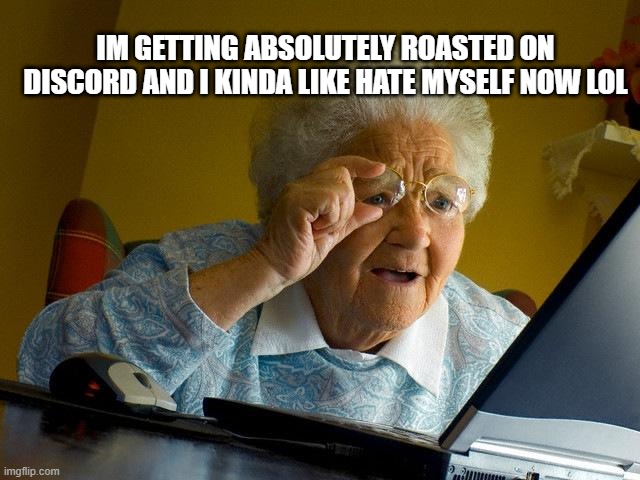 Grandma Finds The Internet | IM GETTING ABSOLUTELY ROASTED ON DISCORD AND I KINDA LIKE HATE MYSELF NOW LOL | image tagged in memes,grandma finds the internet | made w/ Imgflip meme maker