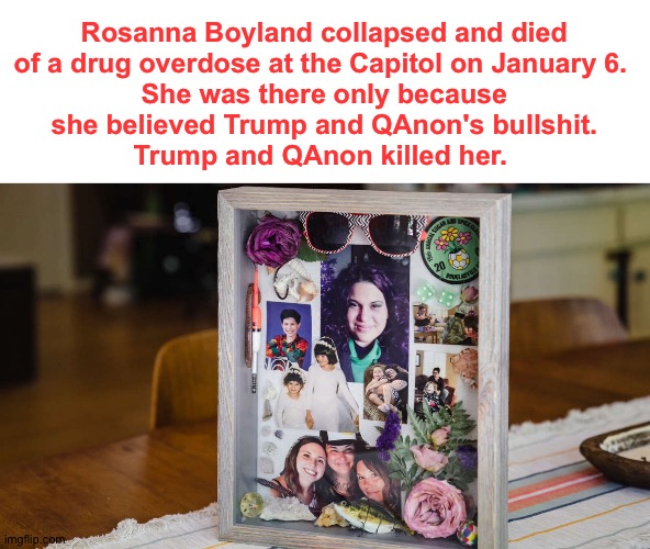 https://www.msn.com/en-us/news/us/death-of-qanon-follower-at-capitol-leaves-a-wake-of-pain/ar-AAKxuG6?ocid=BingNews | Rosanna Boyland collapsed and died 
of a drug overdose at the Capitol on January 6.  
She was there only because 
she believed Trump and QAnon's bullshit. 
Trump and QAnon killed her. | image tagged in qanon | made w/ Imgflip meme maker