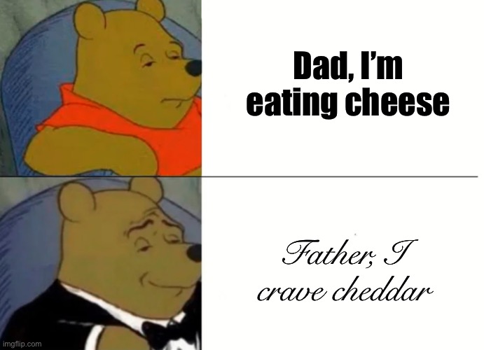 Why not? | Dad, I’m eating cheese; Father, I crave cheddar | image tagged in fancy winnie the pooh meme | made w/ Imgflip meme maker