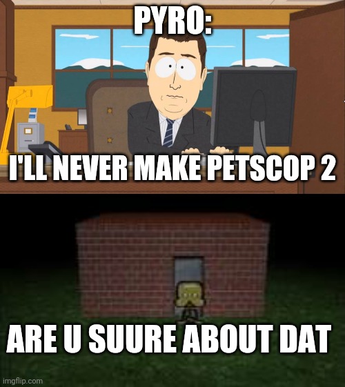 Petscop 2 | PYRO:; I'LL NEVER MAKE PETSCOP 2; ARE U SUURE ABOUT DAT | image tagged in aaand its gone | made w/ Imgflip meme maker