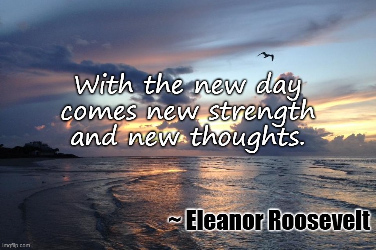 Brand New Day | With the new day
comes new strength and new thoughts. ~ Eleanor Roosevelt | image tagged in new day,new toughts,eleanor roosevelt | made w/ Imgflip meme maker