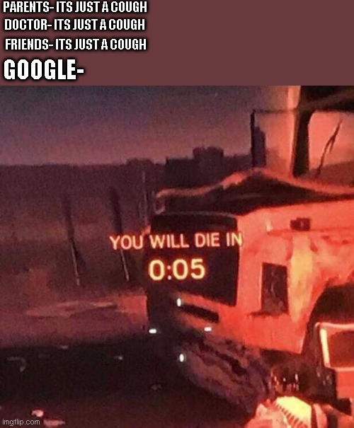 google is bad lul |  PARENTS- ITS JUST A COUGH; DOCTOR- ITS JUST A COUGH; FRIENDS- ITS JUST A COUGH; GOOGLE- | image tagged in you will die in 0 05,google search | made w/ Imgflip meme maker