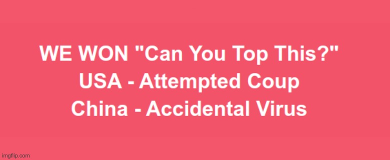 U.S. VS CHINA -- U.S. WINS! | WE WON "Can You Top This?"
USA - Attempted Coup
China - Accidental Virus | image tagged in sick_covid stream,covid,rick75230,attempted coup,january 6,donald trump | made w/ Imgflip meme maker