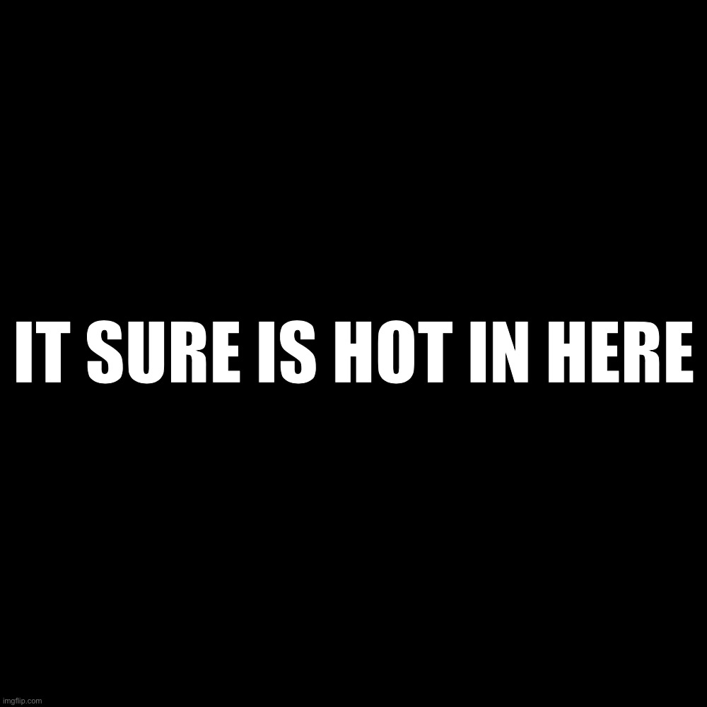 Blank Transparent Square | IT SURE IS HOT IN HERE | image tagged in memes,blank transparent square | made w/ Imgflip meme maker