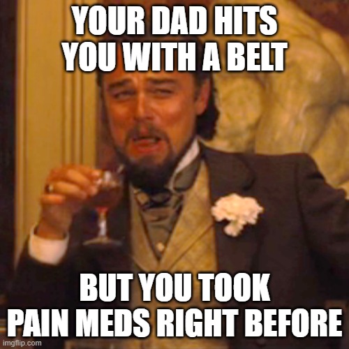 IM INDUSTRUCTABLE | YOUR DAD HITS YOU WITH A BELT; BUT YOU TOOK PAIN MEDS RIGHT BEFORE | image tagged in memes,laughing leo | made w/ Imgflip meme maker