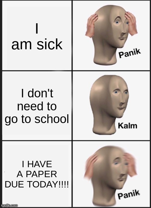 I am sick | I am sick; I don't need to go to school; I HAVE A PAPER DUE TODAY!!!! | image tagged in memes,panik kalm panik | made w/ Imgflip meme maker