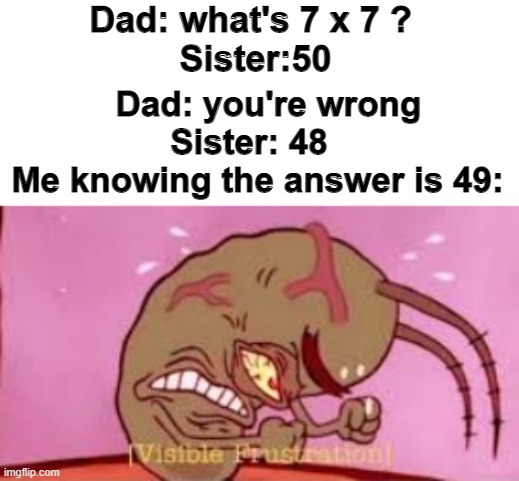 Visible Frustration | Dad: what's 7 x 7 ?
 Sister:50; Dad: you're wrong
Sister: 48; Me knowing the answer is 49: | image tagged in visible frustration | made w/ Imgflip meme maker