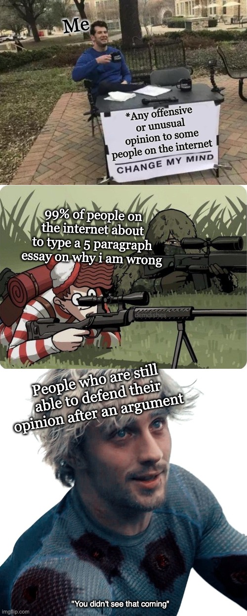 Those people are the best | Me; *Any offensive or unusual opinion to some people on the internet; 99% of people on the internet about to type a 5 paragraph essay on why i am wrong; People who are still able to defend their opinion after an argument; "You didn't see that coming" | image tagged in memes,change my mind,you didn't see that coming,walter with sniper,imgflip,marvel | made w/ Imgflip meme maker