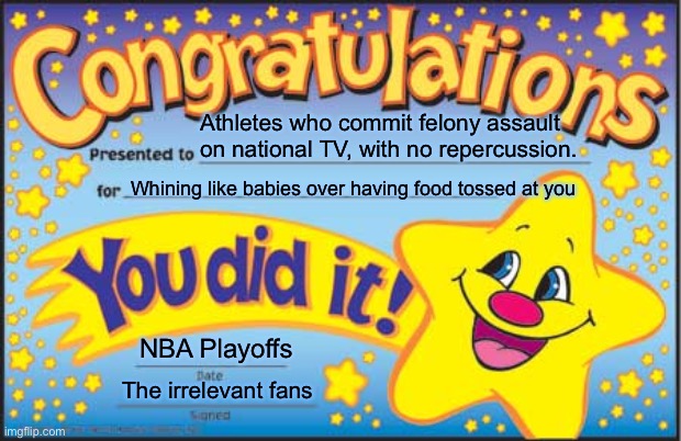 Free Popcorn, Get Your Popcorn! | Athletes who commit felony assault
on national TV, with no repercussion. Whining like babies over having food tossed at you; NBA Playoffs; The irrelevant fans | image tagged in memes,happy star congratulations,nba,sports,babies,crybabies | made w/ Imgflip meme maker