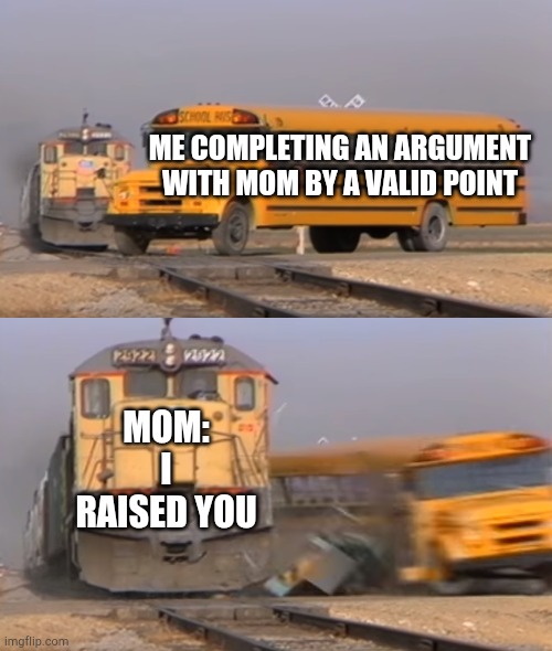 U have earned an achievement of disgrace | ME COMPLETING AN ARGUMENT WITH MOM BY A VALID POINT; MOM: I RAISED YOU | image tagged in a train hitting a school bus,memes,ur mom gay | made w/ Imgflip meme maker