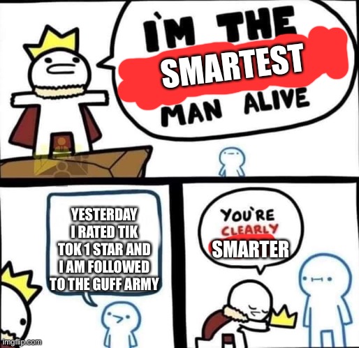I am the smartest man alive | SMARTEST; YESTERDAY I RATED TIK TOK 1 STAR AND I AM FOLLOWED TO THE GUFF ARMY; SMARTER | image tagged in i am the dumbest man alive | made w/ Imgflip meme maker