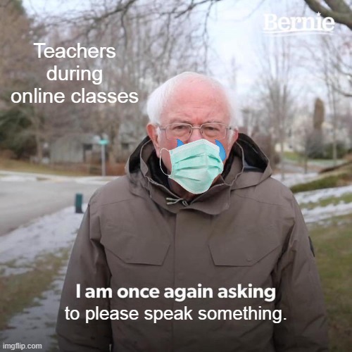 Suary Swar | Teachers during online classes; to please speak something. | image tagged in memes,bernie i am once again asking for your support | made w/ Imgflip meme maker
