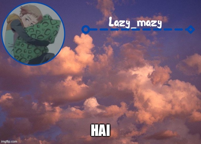 Lazy mazy | HAI | image tagged in lazy mazy | made w/ Imgflip meme maker