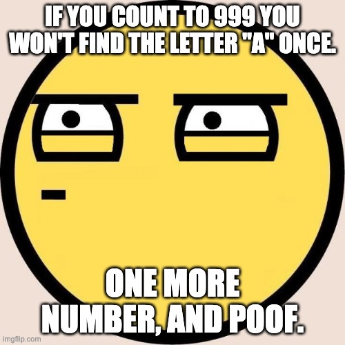 I bet you want to try it | IF YOU COUNT TO 999 YOU WON'T FIND THE LETTER "A" ONCE. ONE MORE NUMBER, AND POOF. | image tagged in random useless fact of the day | made w/ Imgflip meme maker
