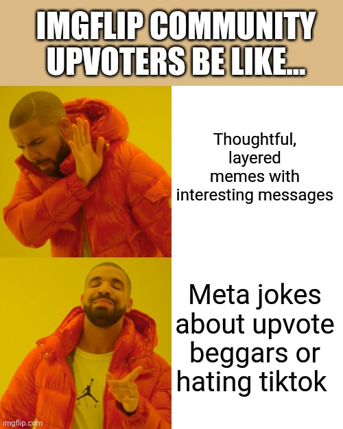 Drake Hotline Bling Meme | IMGFLIP COMMUNITY UPVOTERS BE LIKE... Thoughtful, layered memes with interesting messages; Meta jokes about upvote beggars or hating tiktok | image tagged in memes,drake hotline bling,upvotes | made w/ Imgflip meme maker