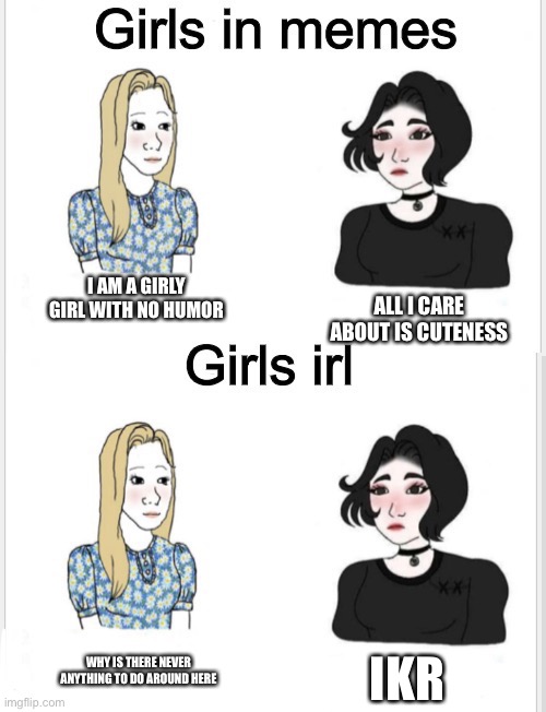 Girls in memes | I AM A GIRLY GIRL WITH NO HUMOR; ALL I CARE ABOUT IS CUTENESS; WHY IS THERE NEVER ANYTHING TO DO AROUND HERE; IKR | image tagged in girls in memes,girls,girl problems | made w/ Imgflip meme maker