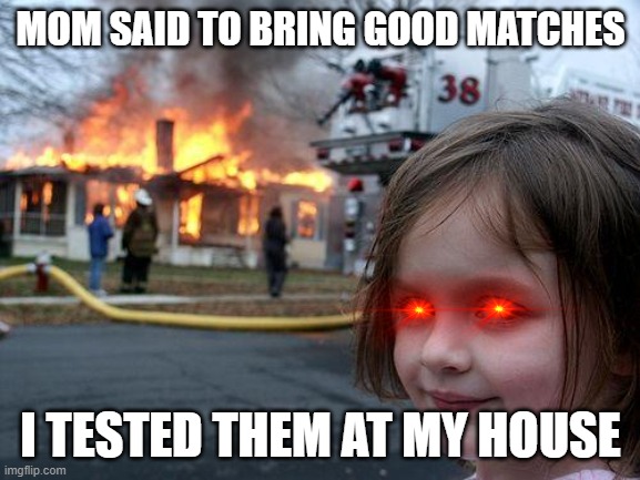Disaster Girl | MOM SAID TO BRING GOOD MATCHES; I TESTED THEM AT MY HOUSE | image tagged in memes,disaster girl | made w/ Imgflip meme maker