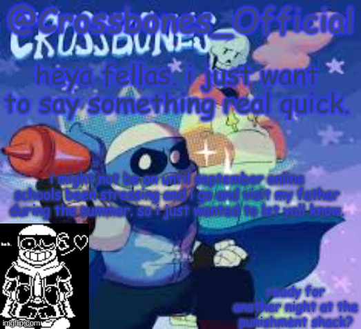 ill still be on just not posting and commenting as much | heya fellas. i just want to say something real quick. i might not be on until september online schools been stressing and i go and visit my father during the summer. so i just wanted to let yall know. | image tagged in crossbones_official's announcement template | made w/ Imgflip meme maker