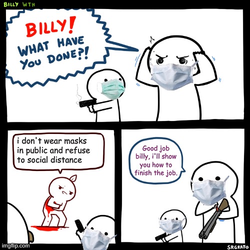shut the f#@k up and wear your mask :) | i don't wear masks in public and refuse to social distance; Good job billy, i'll show you how to finish the job. | image tagged in billy what have you done,memes | made w/ Imgflip meme maker