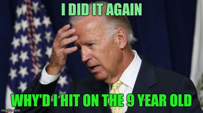 Joe Biden worries | I DID IT AGAIN; WHY'D I HIT ON THE 9 YEAR OLD | image tagged in joe biden worries,joe biden,creepy joe biden,pedophile | made w/ Imgflip meme maker